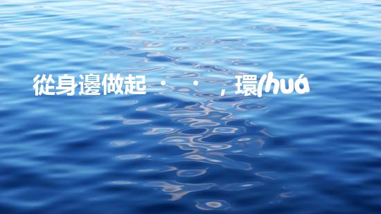 從身邊做起，環(huán)保從我做起